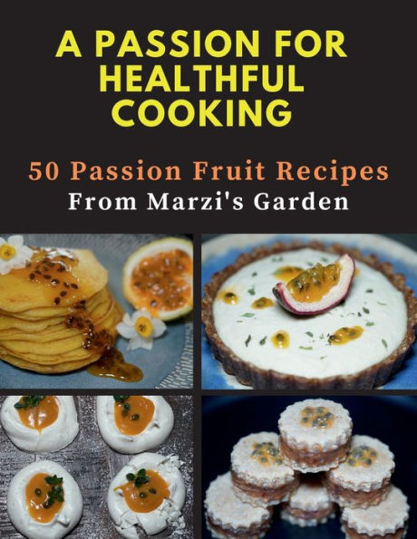 A PASSION FOR HEALTHFUL COOKING: 50 Passion Fruit Recipes From Marzi's Garden