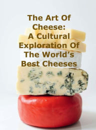 Title: The Art of Cheese: A Cultural Exploration of the World's Best Cheeses:, Author: Chef Leo Robledo