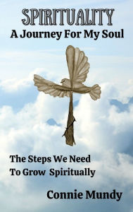 Title: Spirituality, A Journey For My Soul: The Steps We Need To Grow Spiritually, Author: Connie Mundy