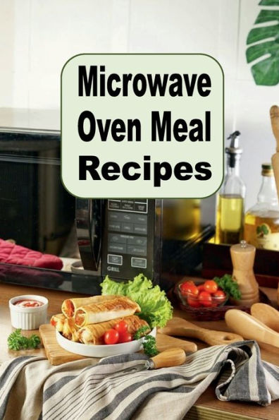 Microwave Oven Meal Recipes: Soup, Side Dishes, Breakfast, Lunch, Dinner and Dessert Microwave Recipes