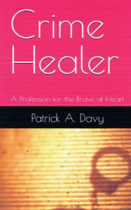Title: Crime Healer: A Profession for the Brave at Heart, Author: Patrick Davy