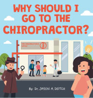 Title: WHY SHOULD I GO TO THE CHIROPRACTOR?, Author: Dr. Jason A. Deitch