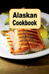 Title: Alaskan Cookbook: Recipes from Alaska Including Caribou, Salmon and Alaskan King Crab, Author: Katy Lyons