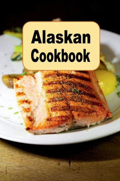 Alaskan Cookbook: Recipes from Alaska Including Caribou, Salmon and Alaskan King Crab