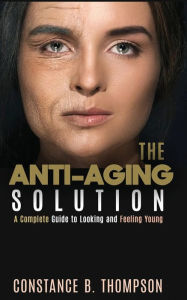 Title: The Anti-Aging Solution: A Complete Guide to Looking and Feeling Young, Author: CONSTANCE B. THOMPSON