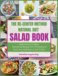 Title: THE RE-CENTER METHOD NATURAL DIET SALAD BOOK: Celebrate the Joy of Salad International Recipes from 7 Continents to boost your metabolism in Just 21 Days, Author: Hareldau Argyle King