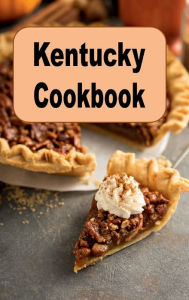Title: Kentucky Cookbook: Delicious Recipes From the Bluegrass State Such as Pecan Pie and Kentucky Barbecue, Author: Katy Lyons