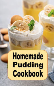 Title: Homemade Pudding Cookbook: Yummy Pudding Recipes Such as Vanilla, Chocolate, Tapioca or Bread Pudding, Author: Katy Lyons