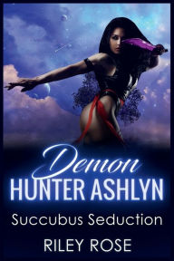 Title: Demon Hunter Ashlyn: Succubus Seduction, Author: Riley Rose