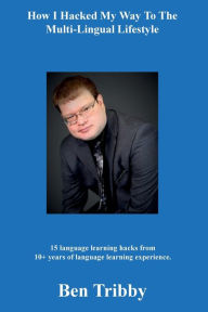 Title: How I hacked my way to the multi-lingual lifestyle.: 15 language learning hacks from 10+ years of language learning., Author: Ben Tribby