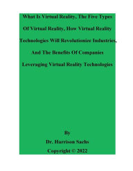 Title: What Is Virtual Reality, The Five Types Of Virtual Reality, And How VR Technologies Will Revolutionize Industries, Author: Dr. Harrison Sachs
