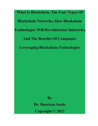 Title: What Is Blockchain, The Four Types Of Blockchain Networks, And How Blockchain Technologies Will Revolutionize Industries, Author: Dr. Harrison Sachs