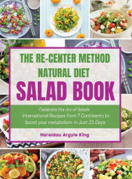 Title: THE RE-CENTER METHOD NATURAL DIET SALAD BOOK: Celebrate the Joy of Salad International Recipes from 7 Continents to boost your metabolism in Just 21 Days, Author: Hareldau Argyle King