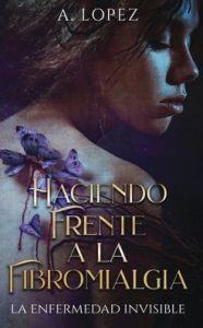 Title: Haciendo Frente a la Fibromialgia: La Enfermedad Invisible, Author: A Lopez
