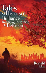 Title: Tales of Heroism, Brilliance, Insanity, and Everything in Between, Author: Ronald W Kipp