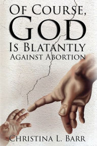 Title: Of Course, God Is Blatantly Against Abortion, Author: Christina L. Barr