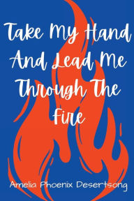 Title: Take My Hand And Lead Me Through The Fire, Author: Amelia Desertsong