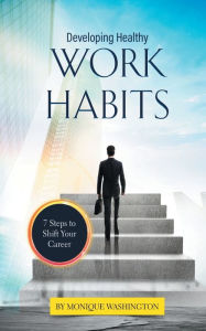 Title: Developing Healthy Work Habits: 7 Steps to Shift Your Career, Author: MONIQUE WASHINGTON