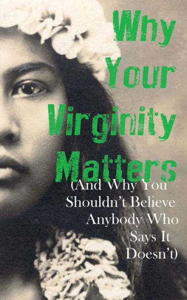 Why Your Virginity Matters: (And Why You Shouldn't Believe Anybody Who Says It Doesn't)