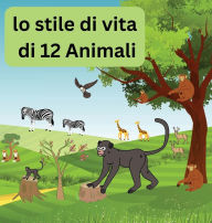 Title: Lo stile di vita di 12 animali: conoscere la vita quotidiana e il percorso di 12 animali dal cibo, dal sonno, dal divertimento e altro ancora, Author: Lucky Agbonze