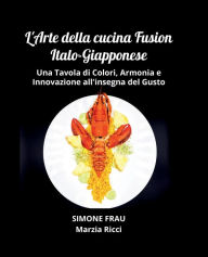 Title: L'Arte della Cucina Fusion: Una Tavola di Colori, Armonia e Innovazione all'insegna del Gusto: Gyoza, Nigiri, Bao Buns, Pokï¿½, Author: Marzia Ricci