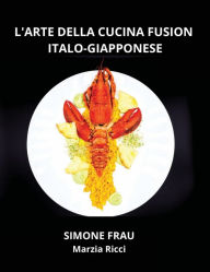 Title: L'Arte della Cucina Fusion: Una Tavola di Colori, Armonia e Innovazione all'insegna del Gusto: Gyoza, Nigiri, Bao Buns, Pokï¿½, Author: Marzia Ricci