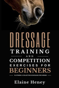 Title: Dressage Training and Competition Exercises for Beginners: Flatwork & Collection Schooling for Horses:, Author: Elaine Heney