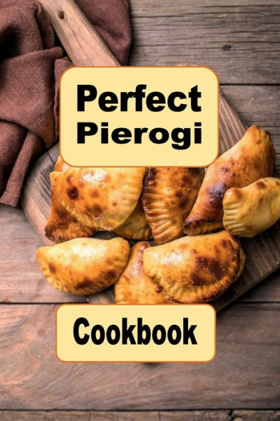 Perfect Pierogi Cookbook: Sweet Savory Delicious Recipes For Pierogies