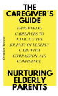 THE CAREGIVER'S GUIDE: NURTURING ELDERLY PARENTS:EMPOWERING CAREGIVERS TO NAVIGATE THE JOURNEY OF ELDERLY CARE WITH COMPASSION AND CONFIDENCE