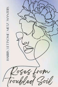 Title: Roses From Troubled Soil Vol. I: A Collection of Poetry about Life, Love and Loss, Author: Melanie Harris