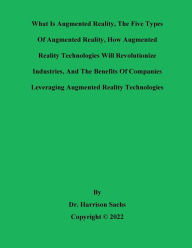 Title: What Is Augmented Reality, The Five Types Of Augmented Reality, And How AR Technologies Will Revolutionize Industries, Author: Dr. Harrison Sachs