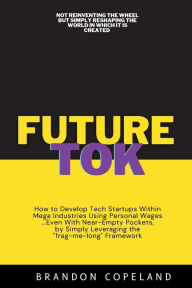 Title: Future Tok: How to Develop Tech Startups Within Mega Industries Using Personal Wages... Even With Near-Empty Pockets, by Simply Leve, Author: Brandon Copeland