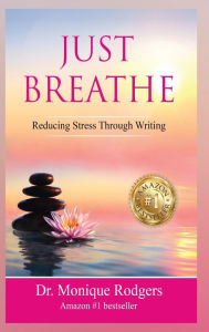 Title: Just Breathe: Reducing Stress Through Writing:, Author: Dr. Monique Rodgers