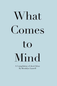 Title: What Comes To Mind: A Compilation of Short Ideas, Author: Brooklyn Ambrose