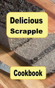 Title: Delicious Scrapple Cookbook: Traditional and New Recipes For a Scrumptious Breakfast Food, Author: Katy Lyons