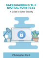 Safeguarding the Digital Fortress: A Guide to Cyber Security: