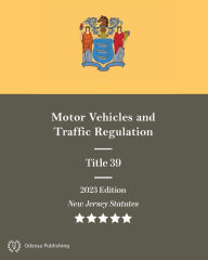 Title: New Jersey Statutes 2023 Edition Title 39 Motor Vehicles and Traffic Regulation: New Jersey Revised Statutes, Author: New Jersey Government