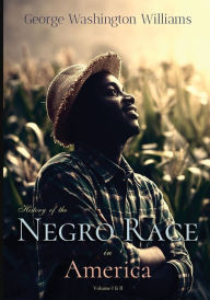 Title: History of the Negro Race in America: From 1619 to 1880: Volume I & II, Complete:, Author: George Washington Williams