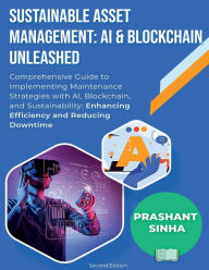 Title: Sustainable Asset Management: AI & Blockchain Unleashed:Comprehensive Guide to Implementing Maintenance Strategies with AI, Blockchain, and Sustainability: Enhancing Efficiency, Author: Prashant Sinha