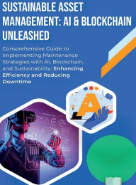 Title: Sustainable Asset Management: AI & Blockchain Unleashed:Comprehensive Guide to Implementing Maintenance Strategies with AI, Blockchain, and Sustainability: Enhancing Efficiency, Author: Prashant Sinha