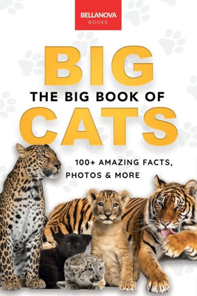 The Big Book of Big Cats: 100+ Amazing Facts About Lions, Tigers, Leopards, Snow Leopards & Jaguars