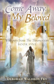 Title: Come Away, My Beloved: Whispers from the Throneroom, Book One, Author: Deborah Waldron Fry