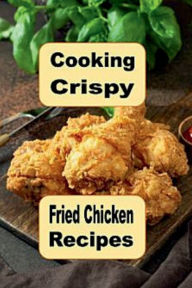 Title: Cooking Crispy Fried Chicken Recipes: Crunchy Spicy Sweet BBQ and Many Other Fried Chicken Recipes, Author: Katy Lyons
