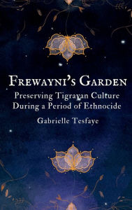 Title: Frewayni's Garden: Preserving Tigrayan Culture During a Period of Ethnocide:, Author: Gabrielle Tesfaye
