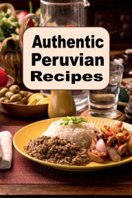 Title: Authentic Peruvian Recipes: A Cookbook of Traditional Cuisine from Peru, Author: Katy Lyons