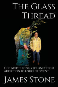 Title: The Glass Thread: One Artists Lonely Journey from Addiction to Enlightenment, Author: James Stone