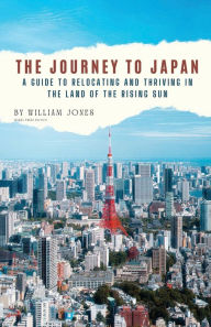 Title: The Journey to Japan: A Guide to Relocating and Thriving in the Land of the Rising Sun, Author: William Jones