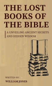 Title: The Lost Books of the Bible: Unveiling Ancient Secrets and Hidden Wisdom, Author: William Jones