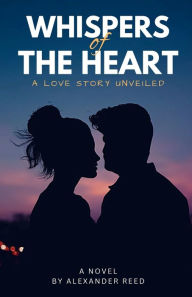 Title: Whispers of the Heart: A Love Story Unveiled, Author: Alexander Reed