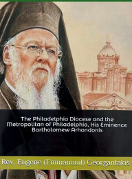 Title: The Philadelphia Diocese and the Metropolitan of Philadelphia, His Eminence Bartholomew Arhondonis, Author: Emmanouil Georgantakis